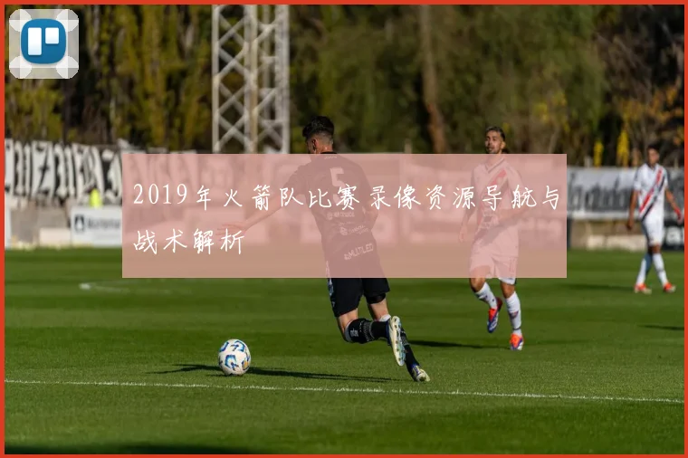 2019年火箭队比赛录像资源导航与战术解析