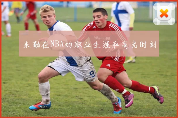 米勒在NBA的职业生涯和高光时刻