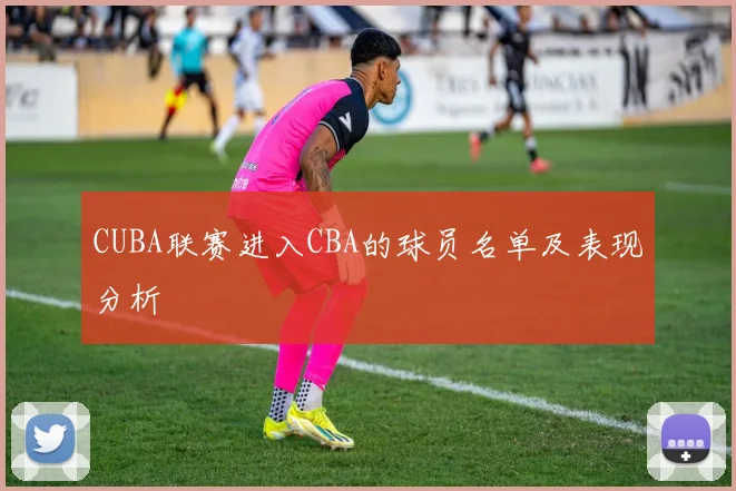CUBA联赛进入CBA的球员名单及表现分析